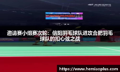 邀请赛小组赛次轮：信阳羽毛球队进攻合肥羽毛球队的扣心弦之战